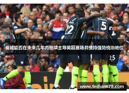曼城能否在未来几年内继续主导英超赛场并维持强势统治地位