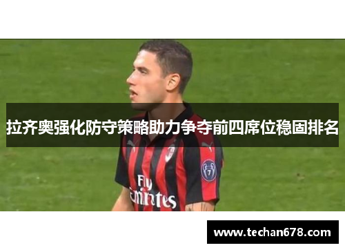 拉齐奥强化防守策略助力争夺前四席位稳固排名